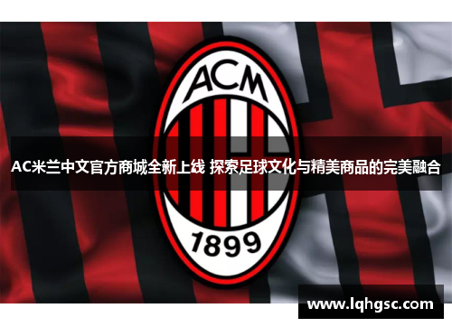 AC米兰中文官方商城全新上线 探索足球文化与精美商品的完美融合