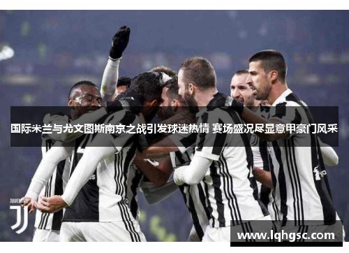 国际米兰与尤文图斯南京之战引发球迷热情 赛场盛况尽显意甲豪门风采