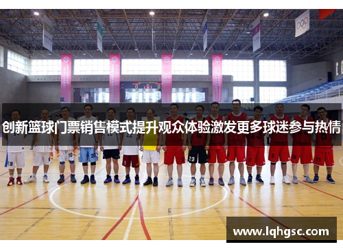 创新篮球门票销售模式提升观众体验激发更多球迷参与热情