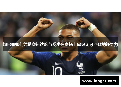 姆巴佩如何凭借奥运速度与战术在赛场上展现无可匹敌的领导力