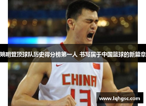 姚明登顶球队历史得分榜第一人 书写属于中国篮球的新篇章