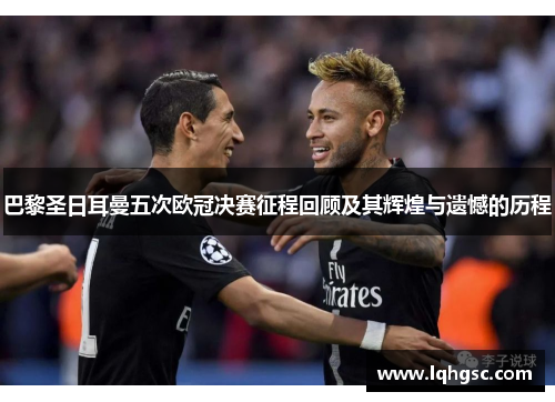 巴黎圣日耳曼五次欧冠决赛征程回顾及其辉煌与遗憾的历程
