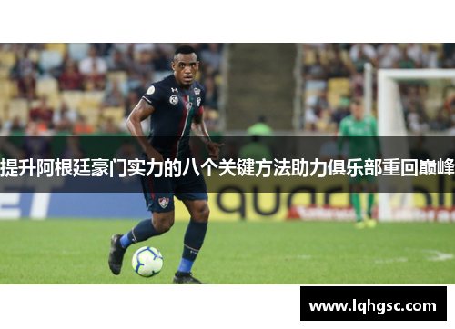 提升阿根廷豪门实力的八个关键方法助力俱乐部重回巅峰