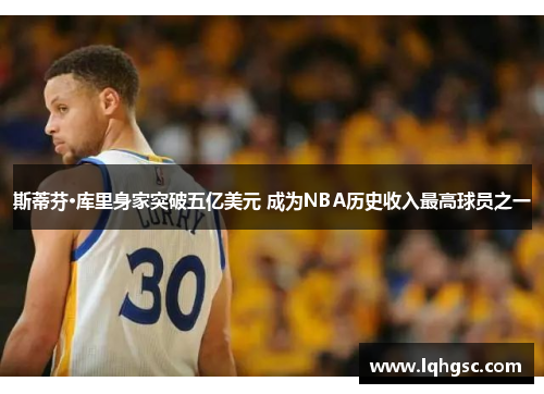 斯蒂芬·库里身家突破五亿美元 成为NBA历史收入最高球员之一