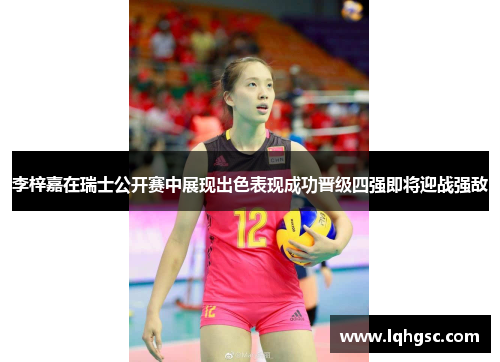 李梓嘉在瑞士公开赛中展现出色表现成功晋级四强即将迎战强敌