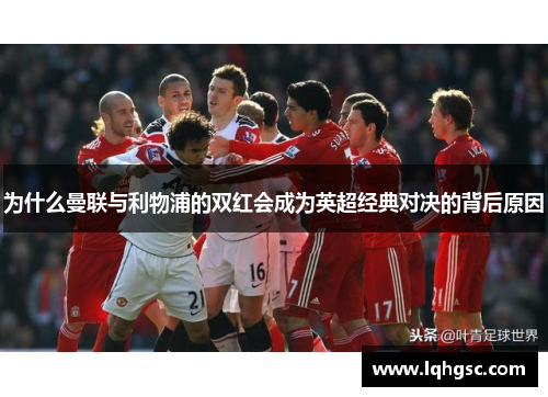 为什么曼联与利物浦的双红会成为英超经典对决的背后原因