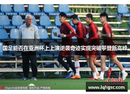 国足能否在亚洲杯上上演逆袭奇迹实现突破攀登新高峰