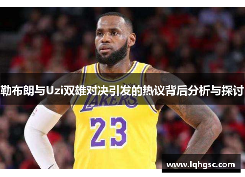 勒布朗与Uzi双雄对决引发的热议背后分析与探讨