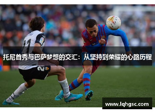 托尼首秀与巴萨梦想的交汇：从坚持到荣耀的心路历程