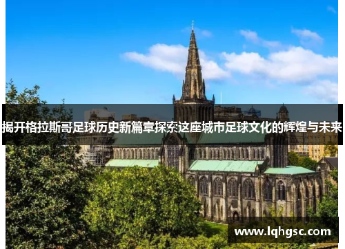 揭开格拉斯哥足球历史新篇章探索这座城市足球文化的辉煌与未来
