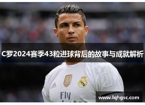 C罗2024赛季43粒进球背后的故事与成就解析