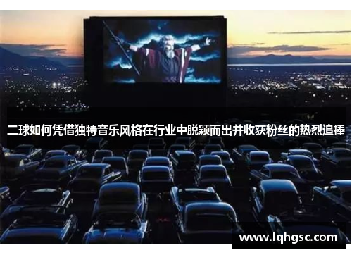二球如何凭借独特音乐风格在行业中脱颖而出并收获粉丝的热烈追捧