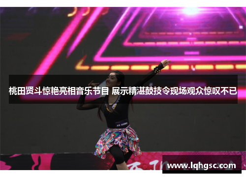 桃田贤斗惊艳亮相音乐节目 展示精湛鼓技令现场观众惊叹不已