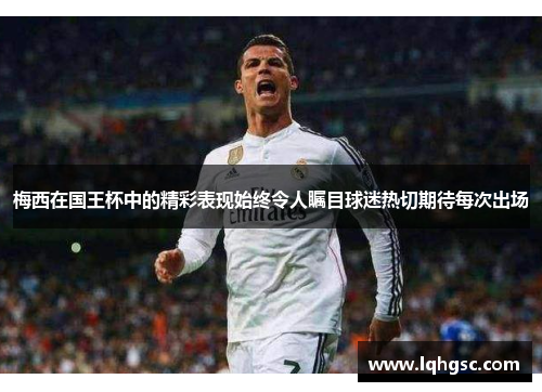 梅西在国王杯中的精彩表现始终令人瞩目球迷热切期待每次出场