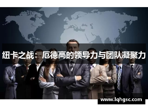 纽卡之战：厄德高的领导力与团队凝聚力