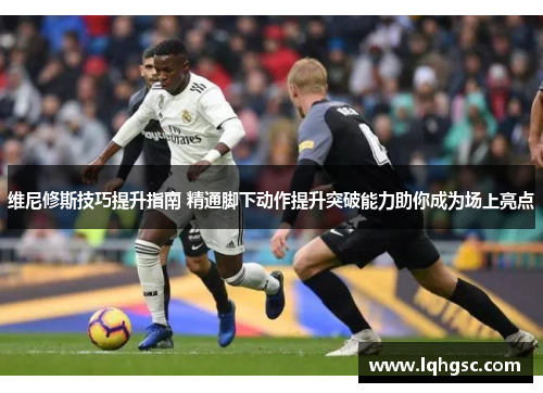 维尼修斯技巧提升指南 精通脚下动作提升突破能力助你成为场上亮点