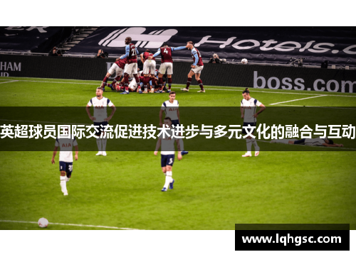 英超球员国际交流促进技术进步与多元文化的融合与互动
