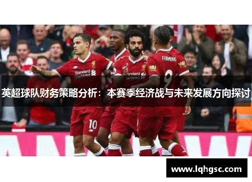 英超球队财务策略分析：本赛季经济战与未来发展方向探讨