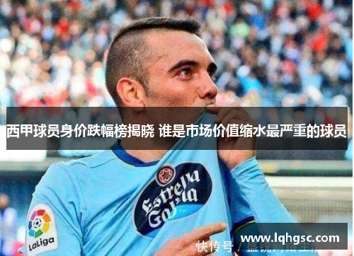 西甲球员身价跌幅榜揭晓 谁是市场价值缩水最严重的球员 西甲球员身价跌幅榜揭晓 谁是市场价值缩水最严重的球员