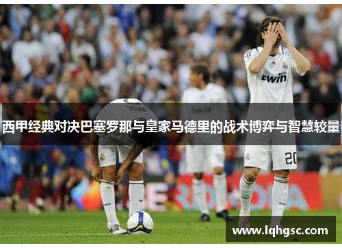 西甲经典对决巴塞罗那与皇家马德里的战术博弈与智慧较量 西甲经典对决巴塞罗那与皇家马德里的战术博弈与智慧较量