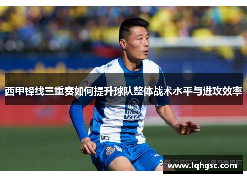 西甲锋线三重奏如何提升球队整体战术水平与进攻效率 西甲锋线三重奏如何提升球队整体战术水平与进攻效率