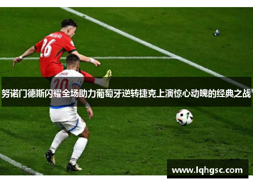 努诺门德斯闪耀全场助力葡萄牙逆转捷克上演惊心动魄的经典之战 努诺门德斯闪耀全场助力葡萄牙逆转捷克上演惊心动魄的经典之战