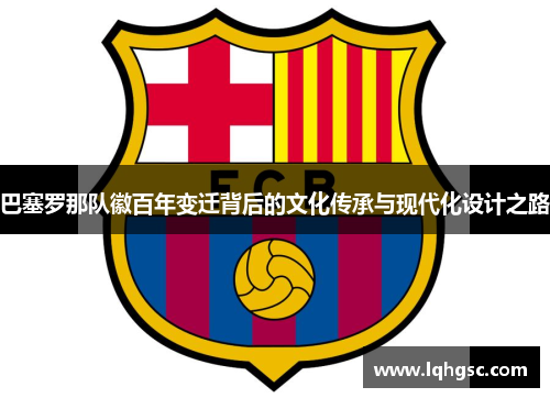 巴塞罗那队徽百年变迁背后的文化传承与现代化设计之路 巴塞罗那队徽百年变迁背后的文化传承与现代化设计之路