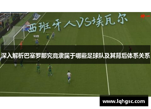 深入解析巴塞罗那究竟隶属于哪些足球队及其背后体系关系 深入解析巴塞罗那究竟隶属于哪些足球队及其背后体系关系