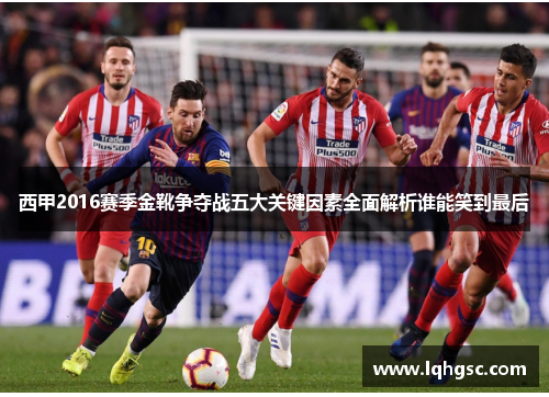 西甲2016赛季金靴争夺战五大关键因素全面解析谁能笑到最后