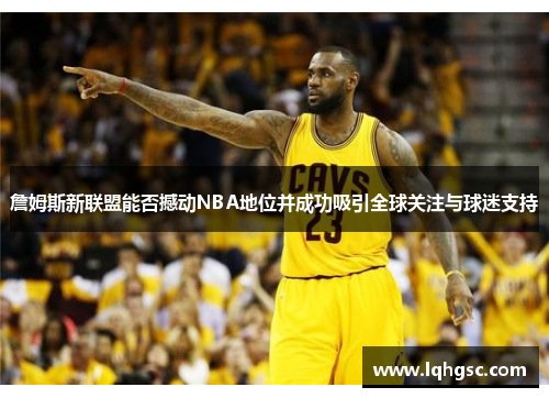 詹姆斯新联盟能否撼动NBA地位并成功吸引全球关注与球迷支持