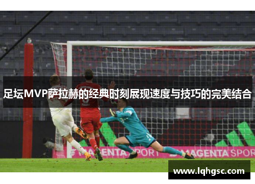 足坛MVP萨拉赫的经典时刻展现速度与技巧的完美结合 足坛MVP萨拉赫的经典时刻展现速度与技巧的完美结合